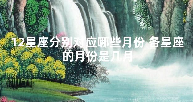 12星座分别对应哪些月份 各星座的月份是几月